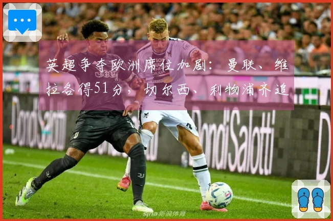 英超争夺欧洲席位加剧:曼联、维拉各得51分,切尔西、利物浦齐追48分