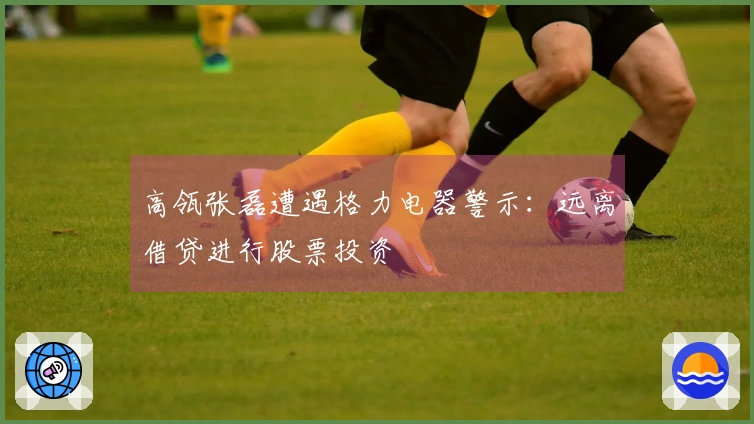 高瓴张磊遭遇格力电器警示：远离借贷进行股票投资