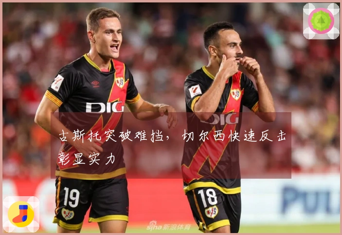 古斯托突破难挡，切尔西快速反击彰显实力