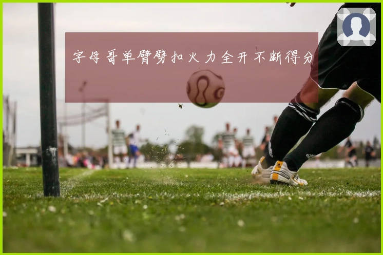 字母哥单臂劈扣火力全开不断得分