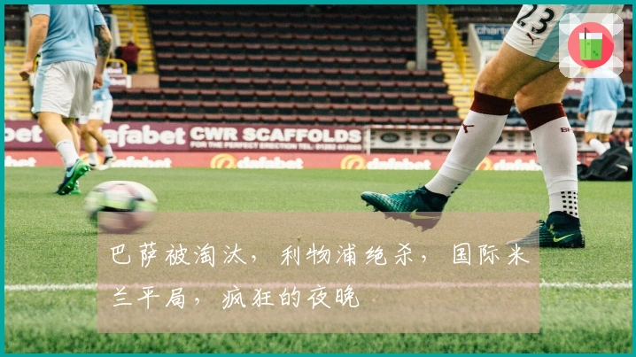 巴萨被淘汰，利物浦绝杀，国际米兰平局，疯狂的夜晚