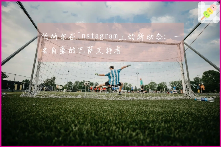 伯纳尔在Instagram上的新动态：一名自豪的巴萨支持者