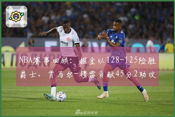 NBA赛事回顾：掘金以128-125险胜爵士，贾马尔-穆雷贡献45分2助攻8篮板