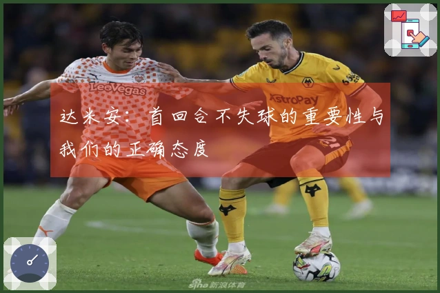 达米安：首回合不失球的重要性与我们的正确态度