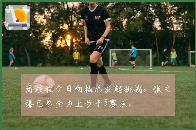 商竣程今日向梅总发起挑战，张之臻已尽全力止步于5赛点。