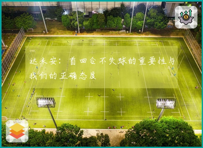 达米安：首回合不失球的重要性与我们的正确态度