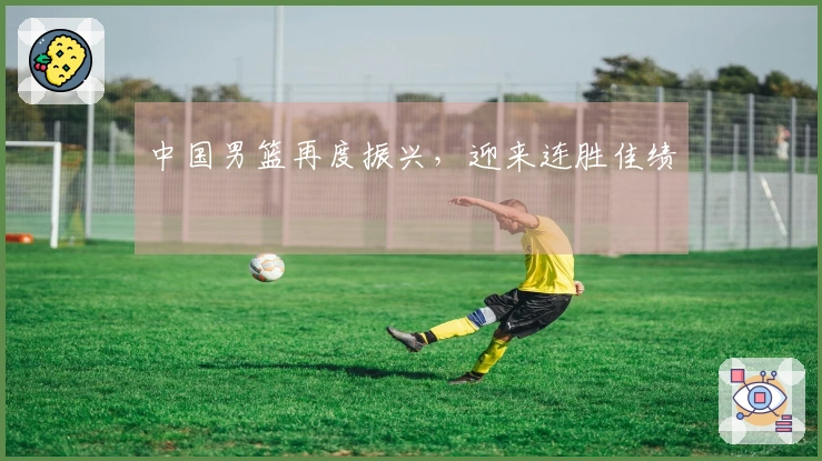 中国男篮再度振兴,迎来连胜佳绩