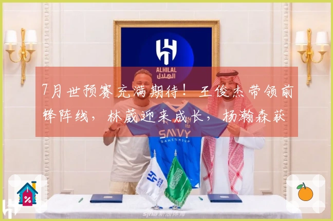 7月世预赛充满期待！王俊杰带领前锋阵线，林葳迎来成长，杨瀚森获得提拔