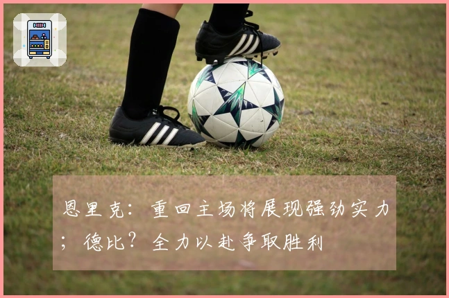 恩里克：重回主场将展现强劲实力；德比？全力以赴争取胜利