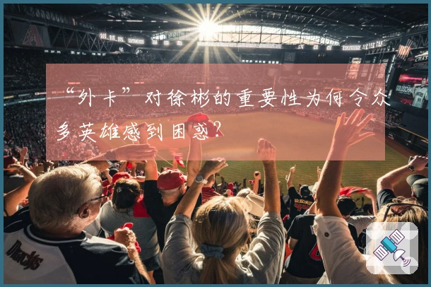 “外卡”对徐彬的重要性为何令众多英雄感到困惑？