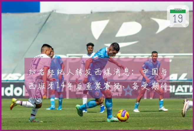知名经纪人转发西媒消息：中国与西班牙14年后重聚赛场，备受期待