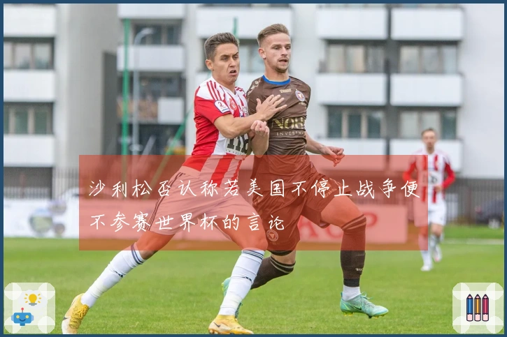 沙利松否认称若美国不停止战争便不参赛世界杯的言论
