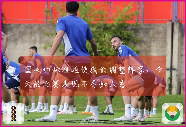 国米的标准迫使我们调整阵容，今天的比赛表现不尽如人意