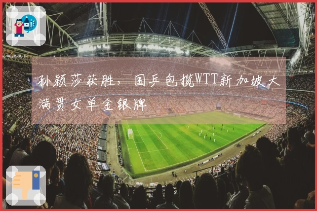孙颖莎获胜,国乒包揽WTT新加坡大满贯女单金银牌