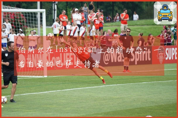 伯纳尔在Instagram上的新动态：一名自豪的巴萨支持者