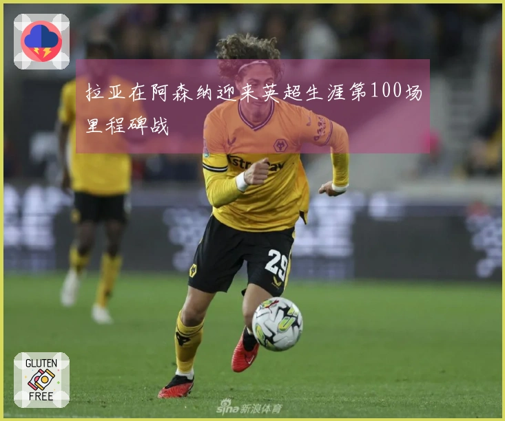 拉亚在阿森纳迎来英超生涯第100场里程碑战