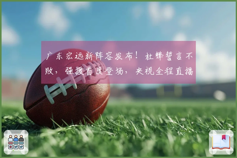 广东宏远新阵容发布！杜锋誓言不败，强援首度登场，央视全程直播