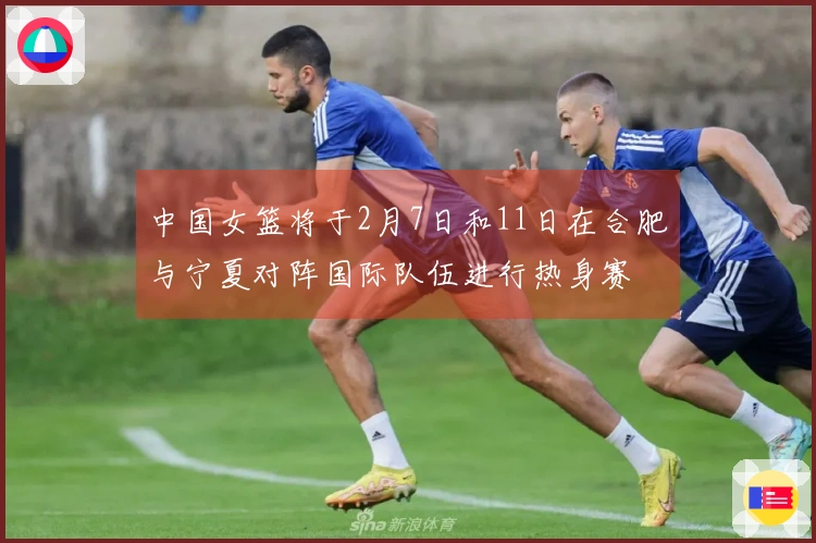 中国女篮将于2月7日和11日在合肥与宁夏对阵国际队伍进行热身赛
