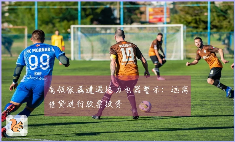 高瓴张磊遭遇格力电器警示：远离借贷进行股票投资