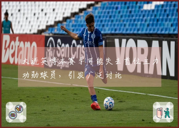 大连英博本赛季可能失去首位主力功勋球员，引发广泛讨论