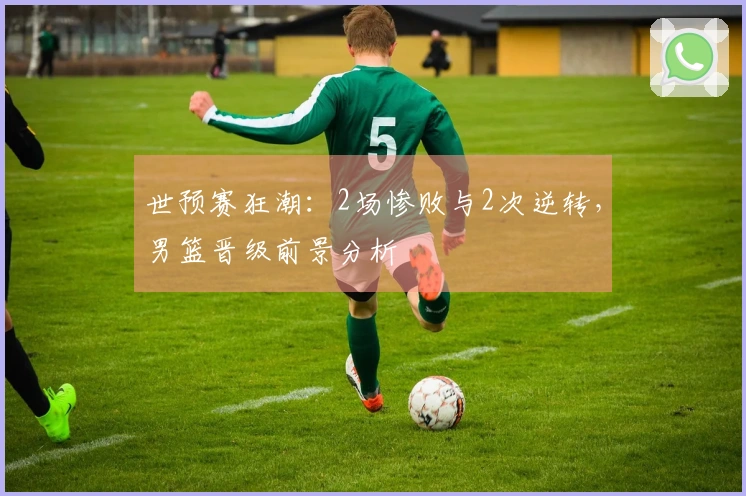 世预赛狂潮：2场惨败与2次逆转，男篮晋级前景分析