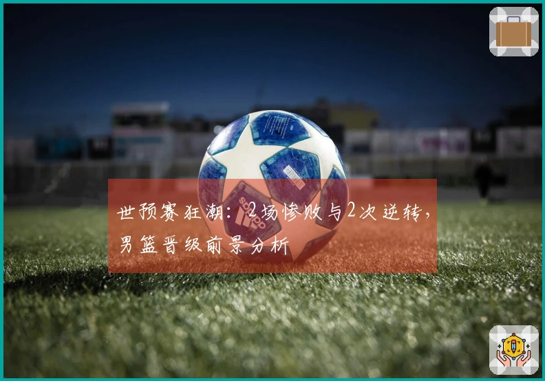 世预赛狂潮：2场惨败与2次逆转，男篮晋级前景分析