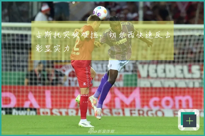 古斯托突破难挡，切尔西快速反击彰显实力
